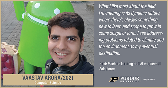 Vaastav Arora, Computer Science, What I like most about the field I'm entering is its dynamic nature, where there's always something new to learn and scope to grow in some shape or form. I see addressing problems related to climate and the environment as my eventual destination