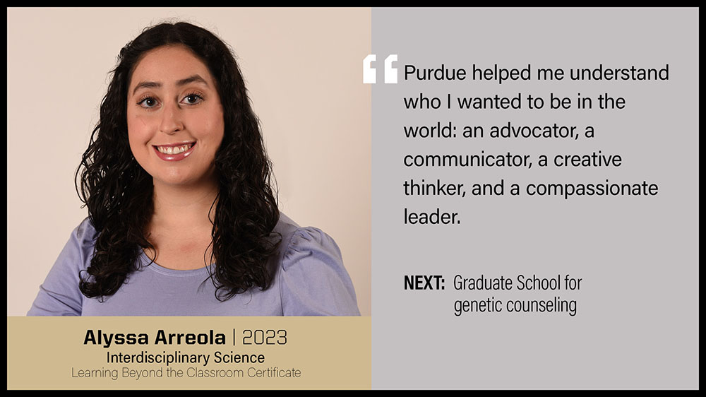 Alyzza Arreola, Interdisciplinary Science: Purdue helped me understand who I wanted to be in the world. An advocator, a communicator, a creative thinker, and a compassionate leader.